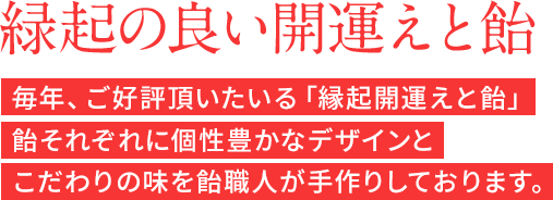 緑起の良い開運えと飴。毎年、ご好評頂いたいる「縁起開運えと飴」飴それぞれに個性豊かなデザインとこだわりの味を飴職人が手作りしております。